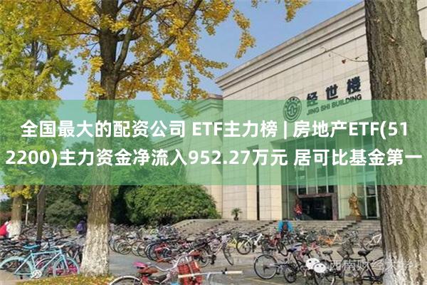 全国最大的配资公司 ETF主力榜 | 房地产ETF(512200)主力资金净流入952.27万元 居可比基金第一