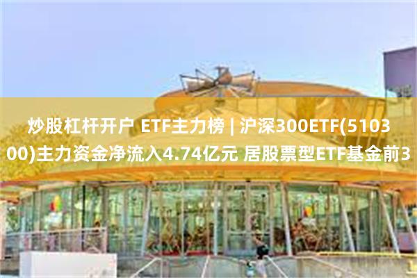 炒股杠杆开户 ETF主力榜 | 沪深300ETF(510300)主力资金净流入4.74亿元 居股票型ETF基金前3