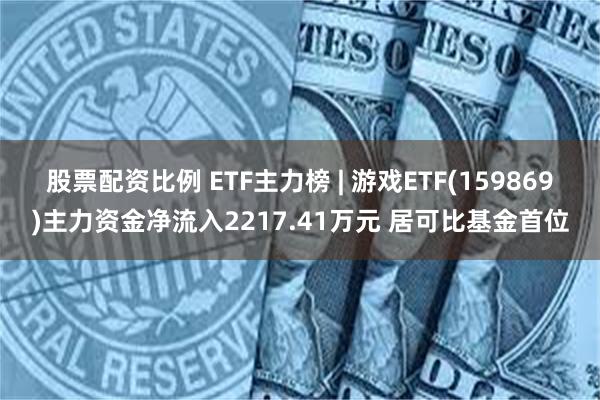 股票配资比例 ETF主力榜 | 游戏ETF(159869)主力资金净流入2217.41万元 居可比基金首位