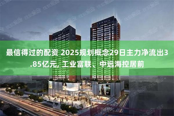 最信得过的配资 2025规划概念29日主力净流出3.85亿元, 工业富联、中远海控居前