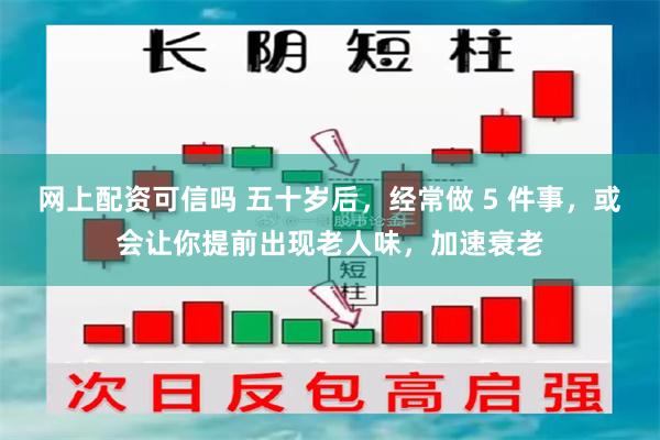 网上配资可信吗 五十岁后，经常做 5 件事，或会让你提前出现老人味，加速衰老