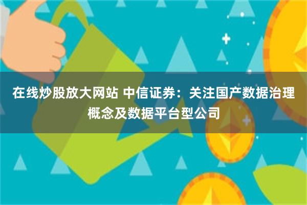 在线炒股放大网站 中信证券：关注国产数据治理概念及数据平台型公司