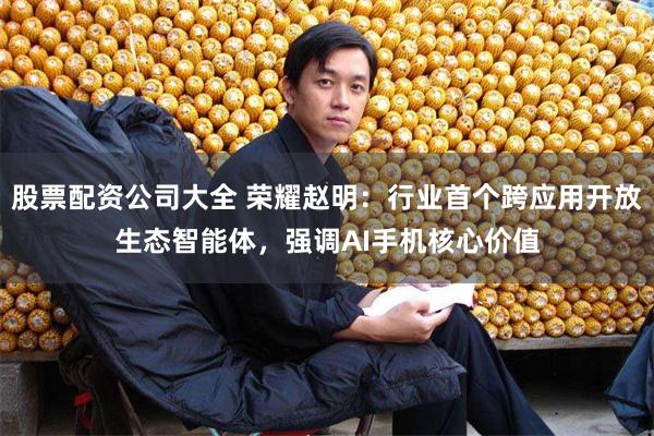 股票配资公司大全 荣耀赵明：行业首个跨应用开放生态智能体，强调AI手机核心价值