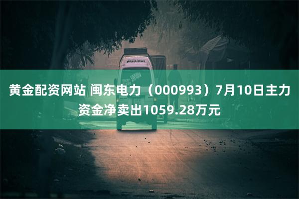 黄金配资网站 闽东电力（000993）7月10日主力资金净卖出1059.28万元