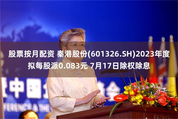 股票按月配资 秦港股份(601326.SH)2023年度拟每股派0.083元 7月17日除权除息