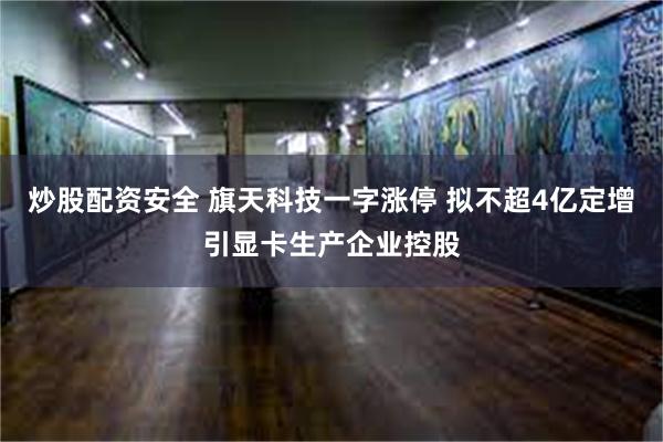 炒股配资安全 旗天科技一字涨停 拟不超4亿定增引显卡生产企业控股