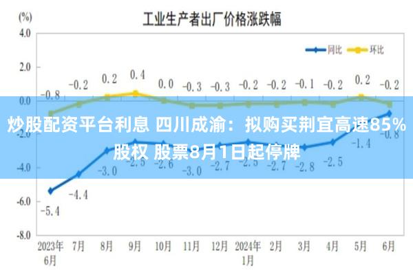 炒股配资平台利息 四川成渝：拟购买荆宜高速85%股权 股票8月1日起停牌