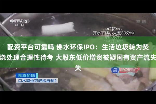 配资平台可靠吗 佛水环保IPO：生活垃圾转为焚烧处理合理性待考 大股东低价增资被疑国有资产流失