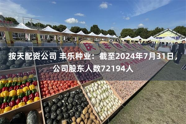 按天配资公司 丰乐种业：截至2024年7月31日，公司股东人数72194人