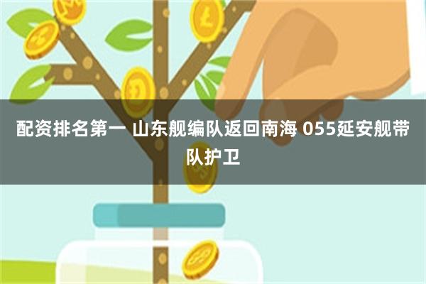 配资排名第一 山东舰编队返回南海 055延安舰带队护卫