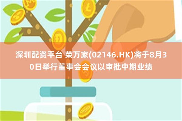 深圳配资平台 荣万家(02146.HK)将于8月30日举行董事会会议以审批中期业绩