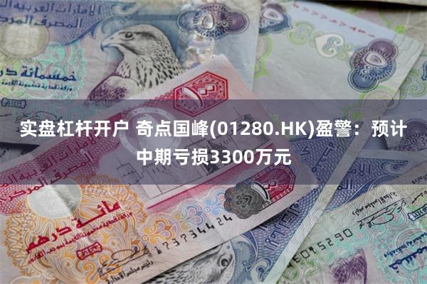 实盘杠杆开户 奇点国峰(01280.HK)盈警：预计中期亏损3300万元