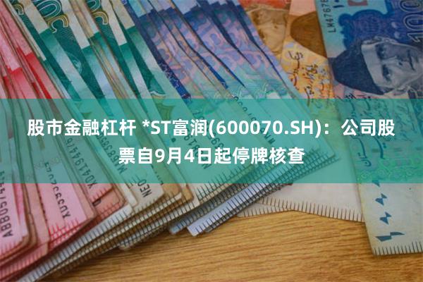 股市金融杠杆 *ST富润(600070.SH)：公司股票自9月4日起停牌核查