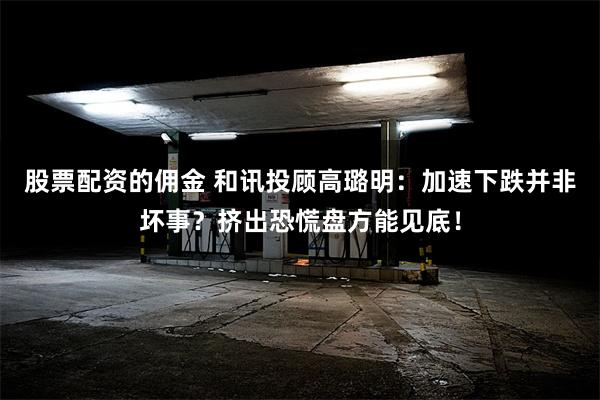 股票配资的佣金 和讯投顾高璐明：加速下跌并非坏事？挤出恐慌盘方能见底！