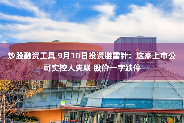 炒股融资工具 9月10日投资避雷针：这家上市公司实控人失联 股价一字跌停