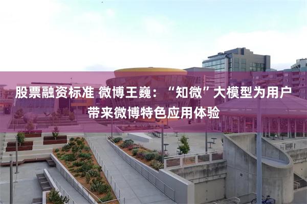 股票融资标准 微博王巍：“知微”大模型为用户带来微博特色应用体验