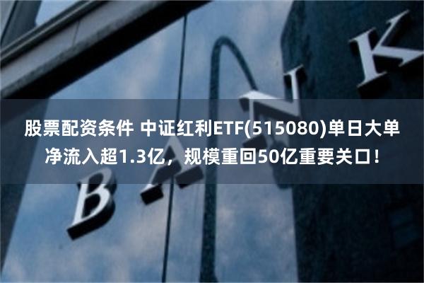 股票配资条件 中证红利ETF(515080)单日大单净流入超1.3亿，规模重回50亿重要关口！