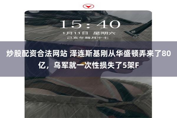 炒股配资合法网站 泽连斯基刚从华盛顿弄来了80亿，乌军就一次性损失了5架F