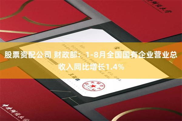 股票资配公司 财政部：1-8月全国国有企业营业总收入同比增长1.4%