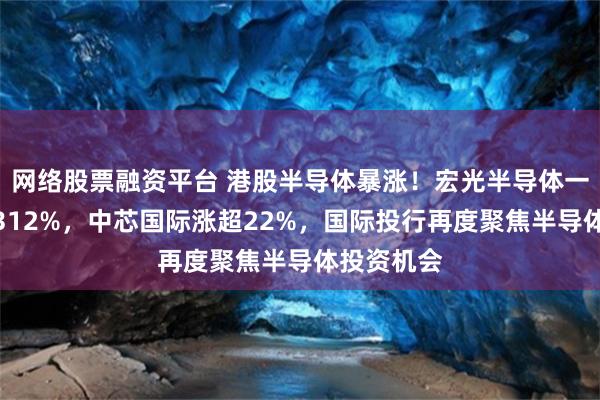 网络股票融资平台 港股半导体暴涨！宏光半导体一度飙涨超312%，中芯国际涨超22%，国际投行再度聚焦半导体投资机会