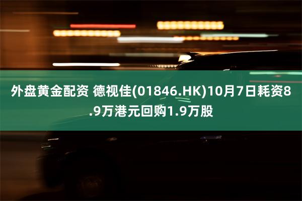 外盘黄金配资 德视佳(01846.HK)10月7日耗资8.9万港元回购1.9万股