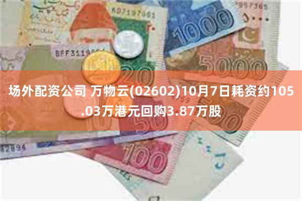 场外配资公司 万物云(02602)10月7日耗资约105.03万港元回购3.87万股