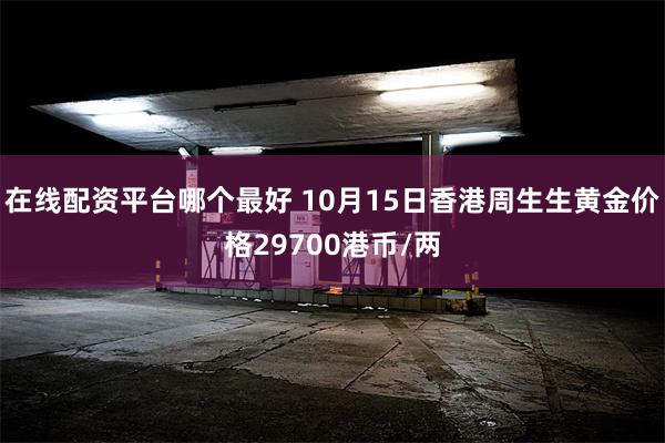 在线配资平台哪个最好 10月15日香港周生生黄金价格29700港币/两