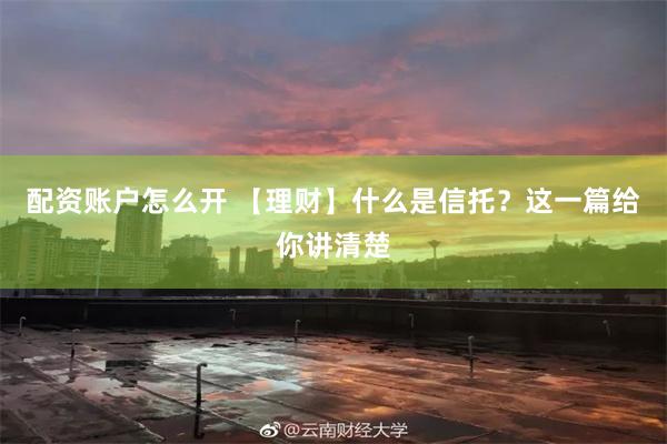 配资账户怎么开 【理财】什么是信托？这一篇给你讲清楚