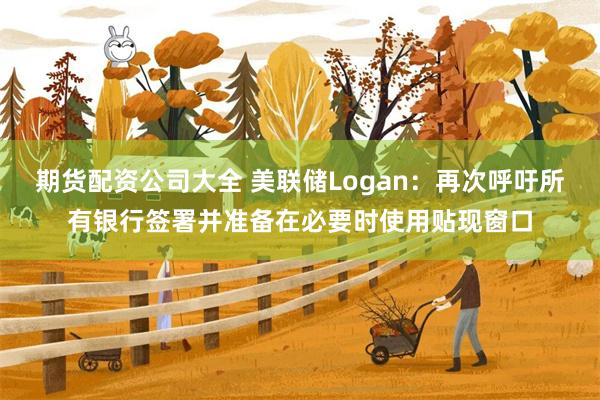 期货配资公司大全 美联储Logan：再次呼吁所有银行签署并准备在必要时使用贴现窗口