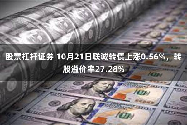 股票杠杆证券 10月21日联诚转债上涨0.56%，转股溢价率27.28%