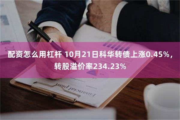 配资怎么用杠杆 10月21日科华转债上涨0.45%，转股溢价率234.23%