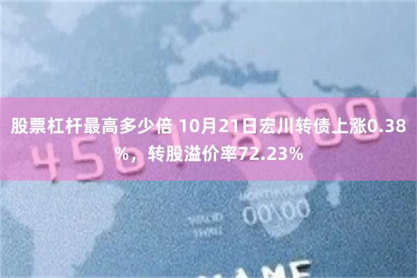 股票杠杆最高多少倍 10月21日宏川转债上涨0.38%，转股溢价率72.23%