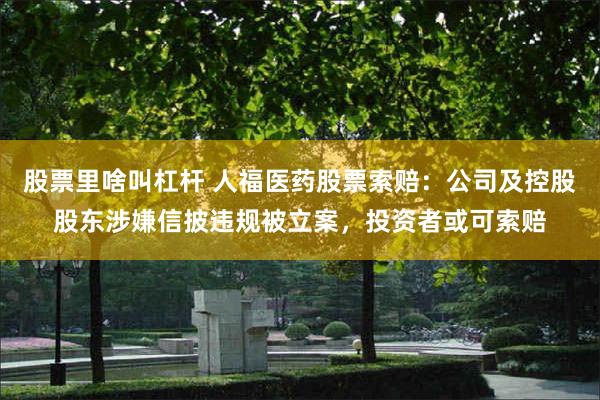 股票里啥叫杠杆 人福医药股票索赔：公司及控股股东涉嫌信披违规被立案，投资者或可索赔