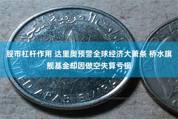 股市杠杆作用 达里奥预警全球经济大萧条 桥水旗舰基金却因做空失算亏损