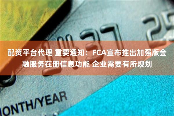 配资平台代理 重要通知：FCA宣布推出加强版金融服务在册信息功能 企业需要有所规划