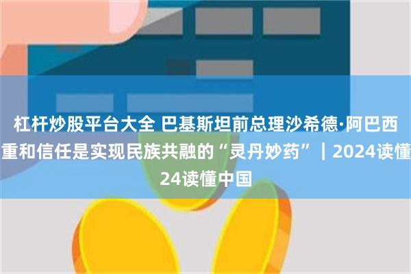 杠杆炒股平台大全 巴基斯坦前总理沙希德·阿巴西：尊重和信任是实现民族共融的“灵丹妙药”｜2024读懂中国