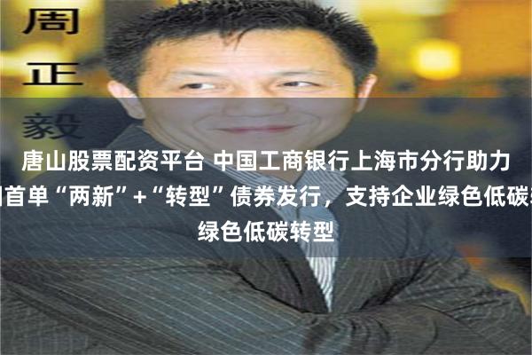 唐山股票配资平台 中国工商银行上海市分行助力全国首单“两新”+“转型”债券发行，支持企业绿色低碳转型