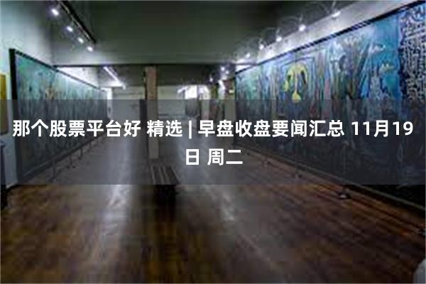 那个股票平台好 精选 | 早盘收盘要闻汇总 11月19日 周二