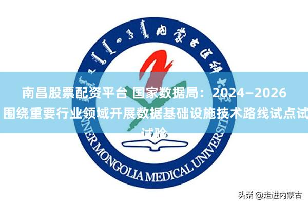 南昌股票配资平台 国家数据局：2024—2026年 围绕重要行业领域开展数据基础设施技术路线试点试验