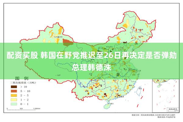 配资买股 韩国在野党推迟至26日再决定是否弹劾总理韩德洙