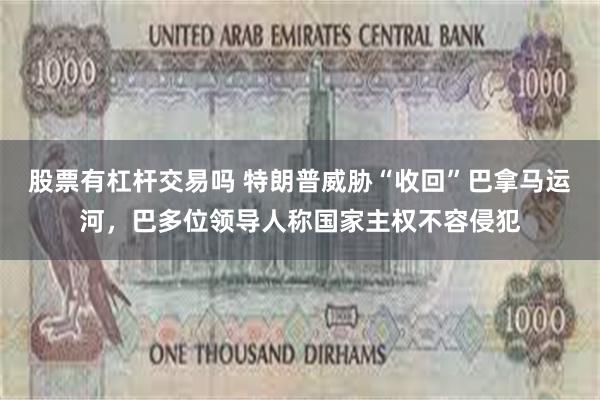 股票有杠杆交易吗 特朗普威胁“收回”巴拿马运河，巴多位领导人称国家主权不容侵犯