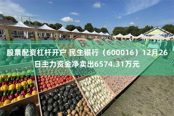 股票配资杠杆开户 民生银行（600016）12月26日主力资金净卖出6574.31万元