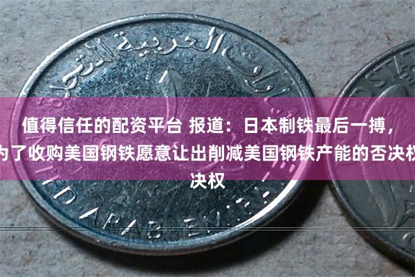 值得信任的配资平台 报道：日本制铁最后一搏，为了收购美国钢铁愿意让出削减美国钢铁产能的否决权