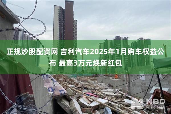 正规炒股配资网 吉利汽车2025年1月购车权益公布 最高3万元焕新红包