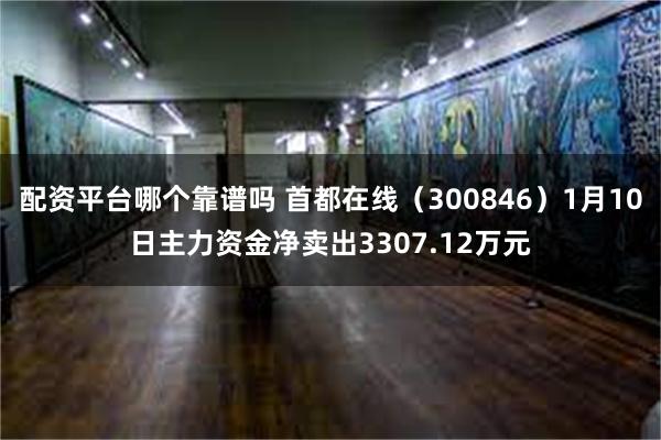 配资平台哪个靠谱吗 首都在线（300846）1月10日主力资金净卖出3307.12万元