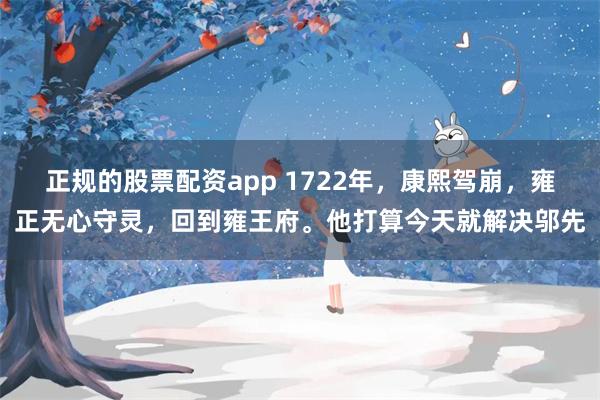 正规的股票配资app 1722年，康熙驾崩，雍正无心守灵，回到雍王府。他打算今天就解决邬先