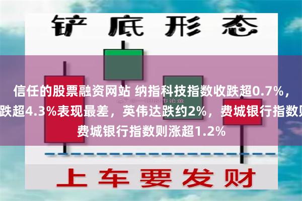 信任的股票融资网站 纳指科技指数收跌超0.7%，成分股美光跌超4.3%表现最差，英伟达跌约2%，费城银行指数则涨超1.2%