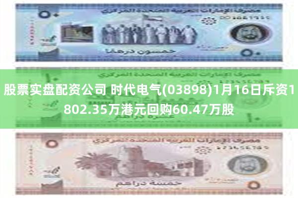 股票实盘配资公司 时代电气(03898)1月16日斥资1802.35万港元回购60.47万股