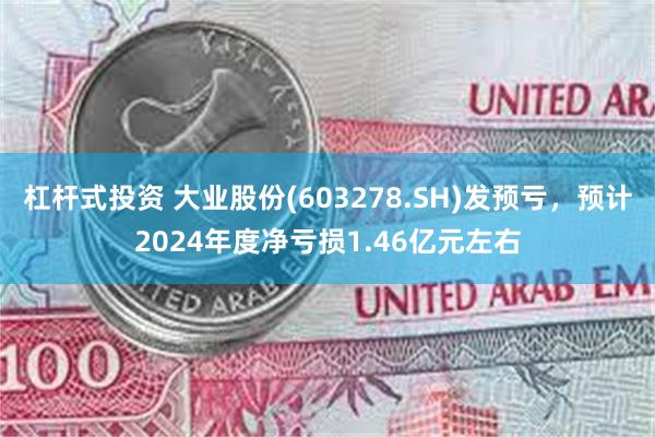 杠杆式投资 大业股份(603278.SH)发预亏，预计2024年度净亏损1.46亿元左右