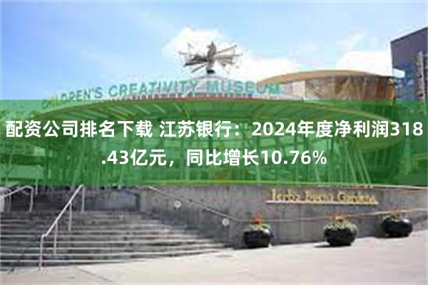 配资公司排名下载 江苏银行：2024年度净利润318.43亿元，同比增长10.76%